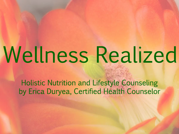 Wellness Realized: Holistic Nutrition and Lifestyle Counseling by Erica Duryea, Certified Health Counselor